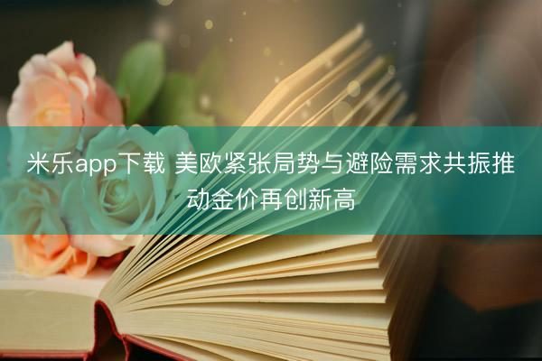 米乐app下载 美欧紧张局势与避险需求共振推动金价再创新高