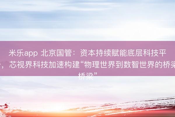 米乐app 北京国管：资本持续赋能底层科技平台，芯视界科技加速构建“物理世界到数智世界的桥梁”