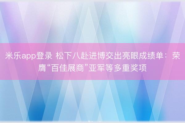 米乐app登录 松下八赴进博交出亮眼成绩单:荣膺“百佳展商”亚军等多重奖项