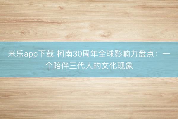 米乐app下载 柯南30周年全球影响力盘点:一个陪伴三代人的文化现象