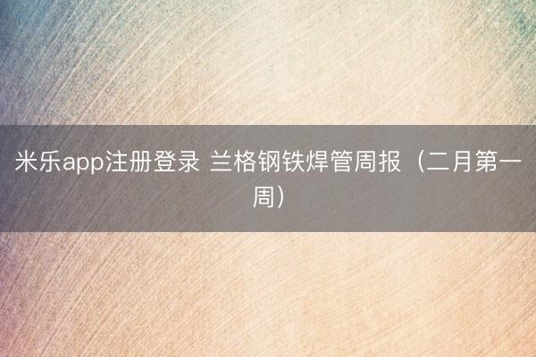 米乐app注册登录 兰格钢铁焊管周报（二月第一周）