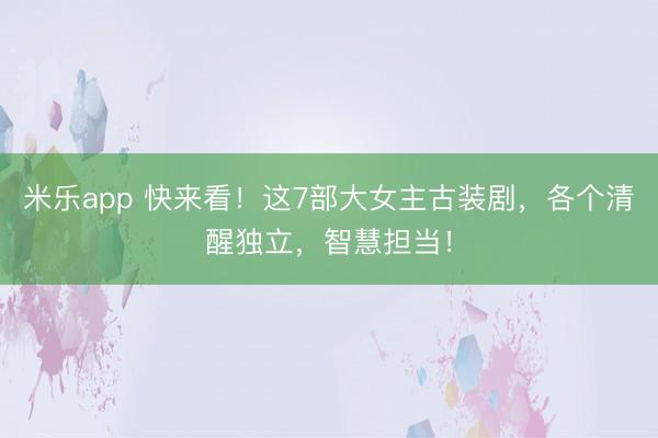 米乐app 快来看！这7部大女主古装剧，各个清醒独立，智慧担当！