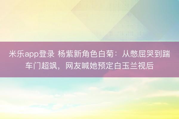 米乐app登录 杨紫新角色白菊:从憋屈哭到踹车门超飒,网友喊她预定白玉兰视后