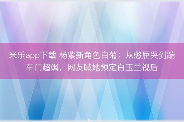 米乐app下载 杨紫新角色白菊:从憋屈哭到踹车门超飒,网友喊她预定白玉兰视后