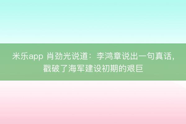 米乐app 肖劲光说道:李鸿章说出一句真话,戳破了海军建设初期的艰巨