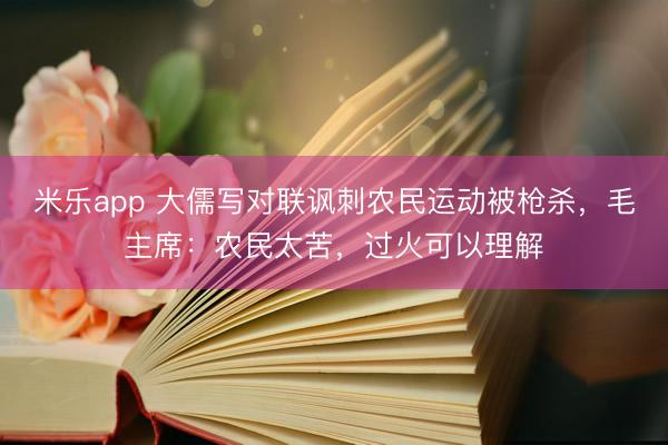 米乐app 大儒写对联讽刺农民运动被枪杀，毛主席：农民太苦，过火可以理解