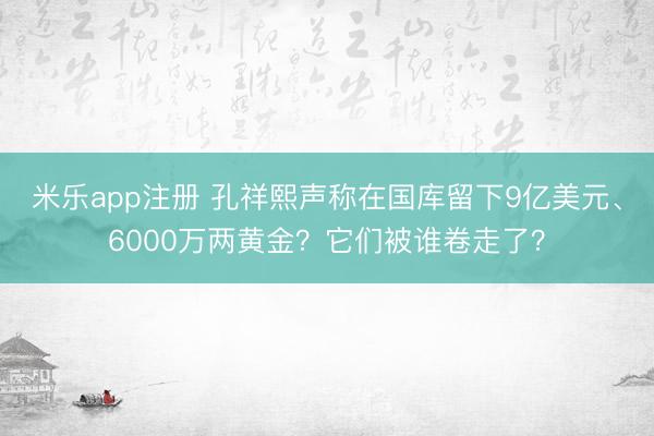 米乐app注册 孔祥熙声称在国库留下9亿美元、6000万两黄金?它们被谁卷走了?