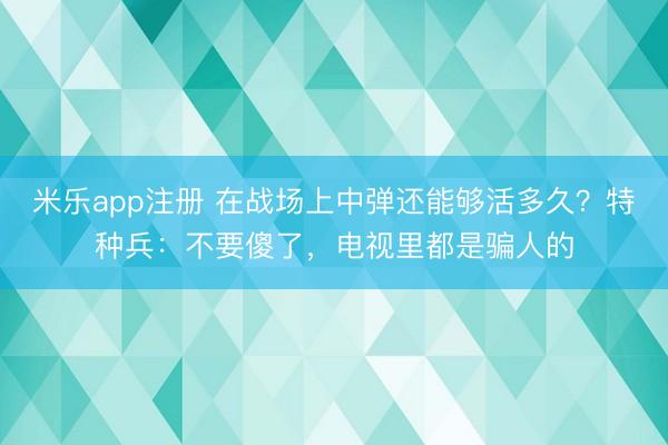 米乐app注册 在战场上中弹还能够活多久？特种兵：不要傻了，电视里都是骗人的