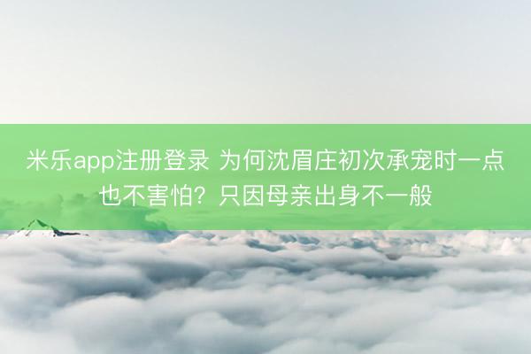 米乐app注册登录 为何沈眉庄初次承宠时一点也不害怕?只因母亲出身不一般