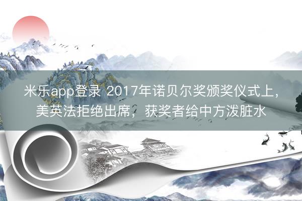 米乐app登录 2017年诺贝尔奖颁奖仪式上，美英法拒绝出席，获奖者给中方泼脏水