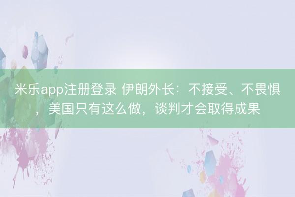 米乐app注册登录 伊朗外长:不接受、不畏惧,美国只有这么做,谈判才会取得成果