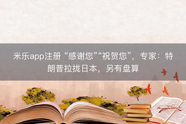 米乐app注册 “感谢您”“祝贺您”，专家：特朗普拉拢日本，另有盘算