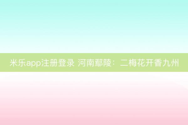 米乐app注册登录 河南鄢陵：二梅花开香九州