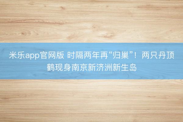 米乐app官网版 时隔两年再“归巢”！两只丹顶鹤现身南京新济洲新生岛