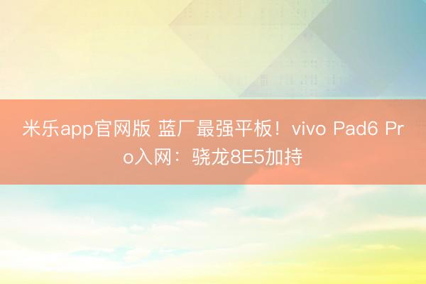 米乐app官网版 蓝厂最强平板！vivo Pad6 Pro入网：骁龙8E5加持