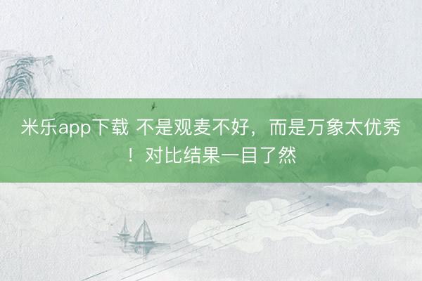 米乐app下载 不是观麦不好，而是万象太优秀！对比结果一目了然