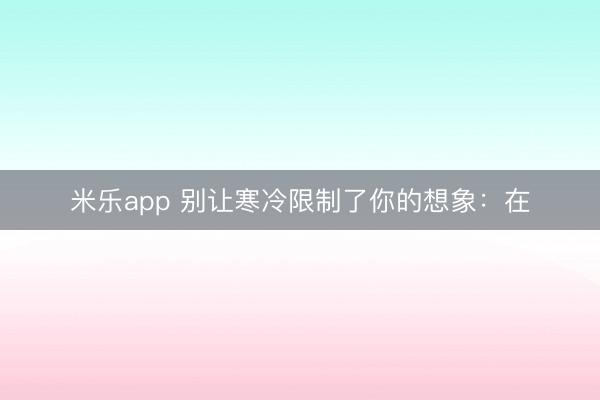 米乐app 别让寒冷限制了你的想象:在
