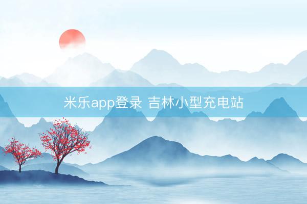 米乐app登录 吉林小型充电站
