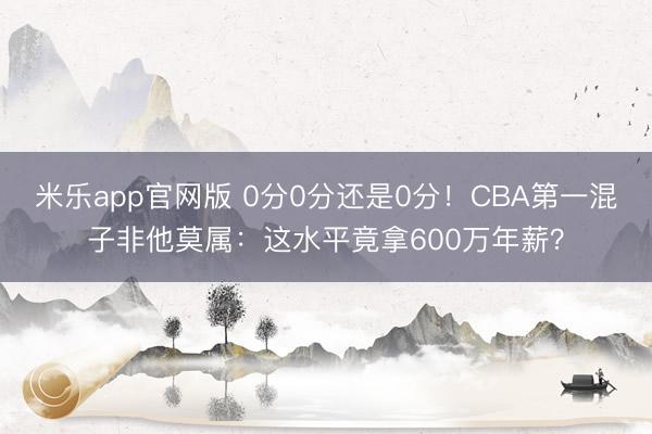 米乐app官网版 0分0分还是0分!CBA第一混子非他莫属:这水平竟拿600万年薪?