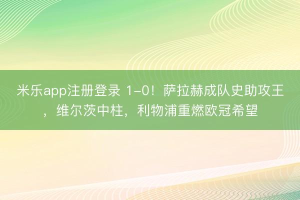 米乐app注册登录 1-0！萨拉赫成队史助攻王，维尔茨中柱，利物浦重燃欧冠希望
