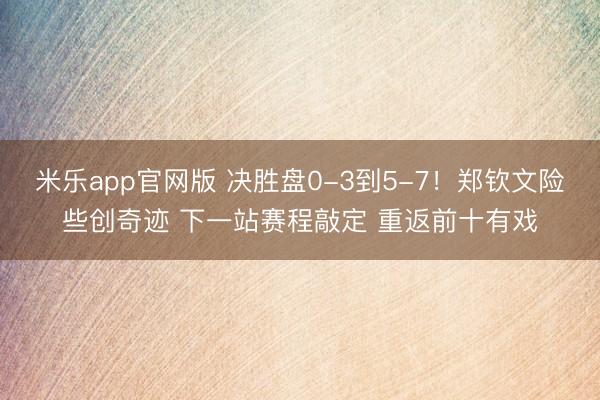 米乐app官网版 决胜盘0-3到5-7！郑钦文险些创奇迹 下一站赛程敲定 重返前十有戏