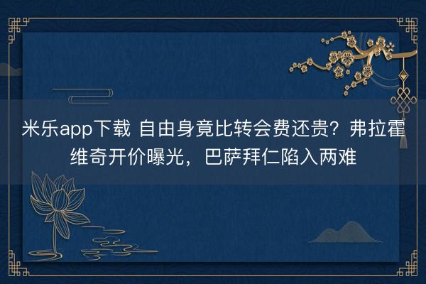 米乐app下载 自由身竟比转会费还贵？弗拉霍维奇开价曝光，巴萨拜仁陷入两难