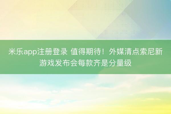 米乐app注册登录 值得期待！外媒清点索尼新游戏发布会每款齐是分量级