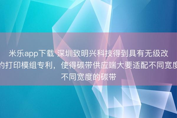 米乐app下载 深圳致明兴科技得到具有无级改造结构的打印模组专利，使得碳带供应端大要适配不同宽度的碳带