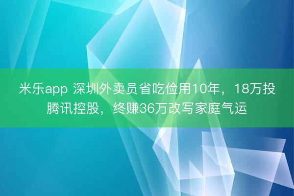 米乐app 深圳外卖员省吃俭用10年，18万投腾讯控股，终赚36万改写家庭气运