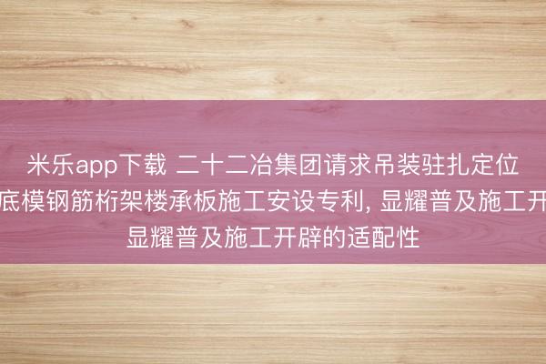 米乐app下载 二十二冶集团请求吊装驻扎定位一体化免拆底模钢筋桁架楼承板施工安设专利, 显耀普及施工开辟的适配性