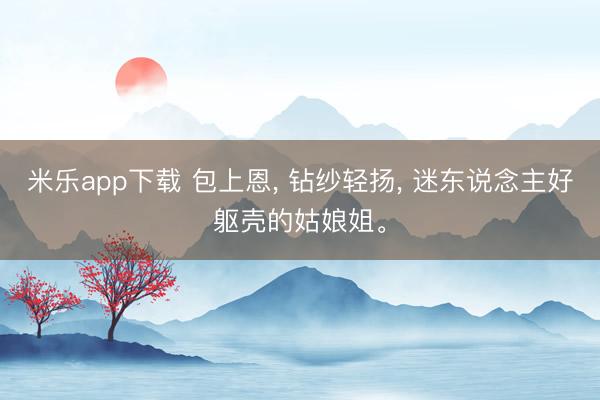 米乐app下载 包上恩， 钻纱轻扬， 迷东说念主好躯壳的姑娘姐。
