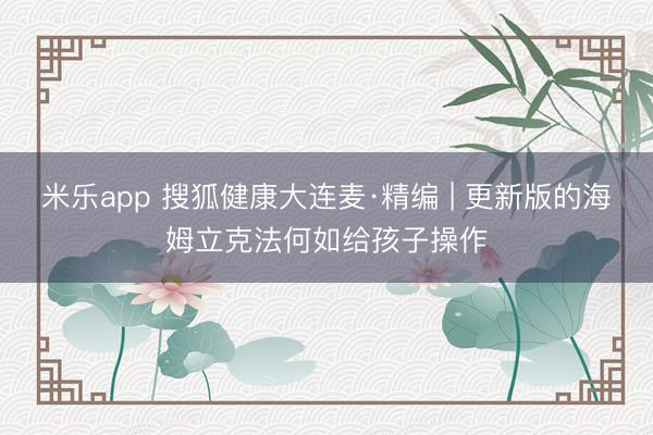 米乐app 搜狐健康大连麦·精编 | 更新版的海姆立克法何如给孩子操作