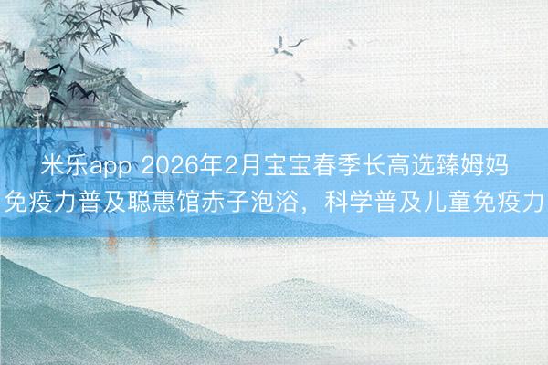 米乐app 2026年2月宝宝春季长高选臻姆妈免疫力普及聪惠馆赤子泡浴,科学普及儿童免疫力