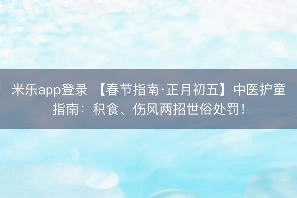 米乐app登录 【春节指南·正月初五】中医护童指南：积食、伤风两招世俗处罚！