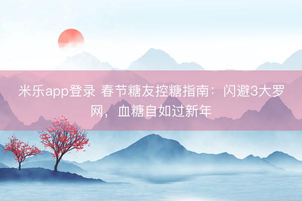 米乐app登录 春节糖友控糖指南：闪避3大罗网，血糖自如过新年