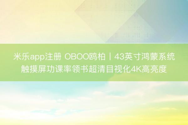 米乐app注册 OBOO鸥柏丨43英寸鸿蒙系统触摸屏功课率领书超清目视化4K高亮度