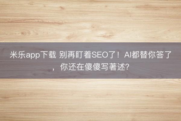 米乐app下载 别再盯着SEO了!AI都替你答了,你还在傻傻写著述?
