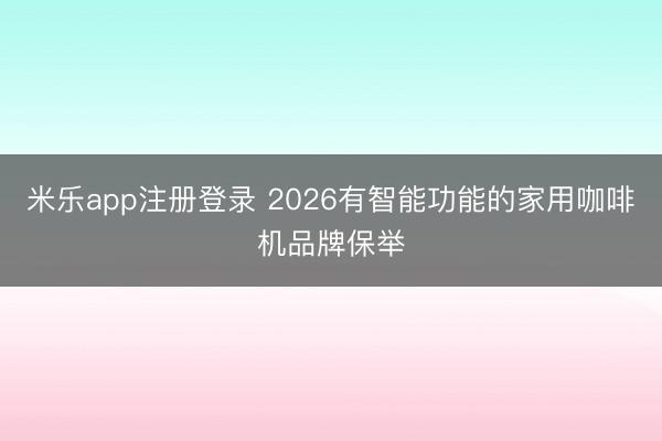 米乐app注册登录 2026有智能功能的家用咖啡机品牌保举