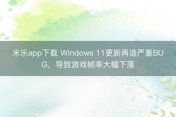 米乐app下载 Windows 11更新再造严重BUG，导致游戏帧率大幅下落