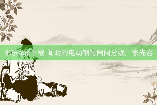 米乐app下载 闻明的电动钢衬闸阀分娩厂家先容