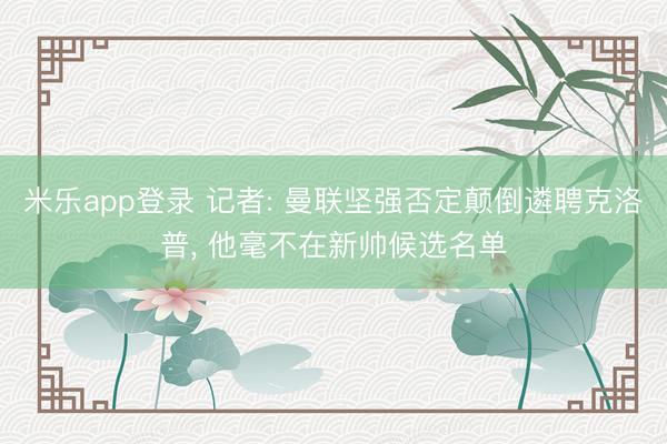 米乐app登录 记者: 曼联坚强否定颠倒遴聘克洛普, 他毫不在新帅候选名单