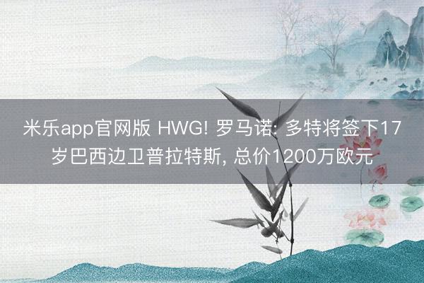 米乐app官网版 HWG! 罗马诺: 多特将签下17岁巴西边卫普拉特斯， 总价1200万欧元