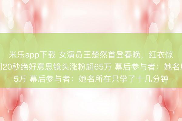 米乐app下载 女演员王楚然首登春晚,红衣惊艳演绎王昭君,不到20秒绝好意思镜头涨粉超65万 幕后参与者:她名所在只学了十几分钟