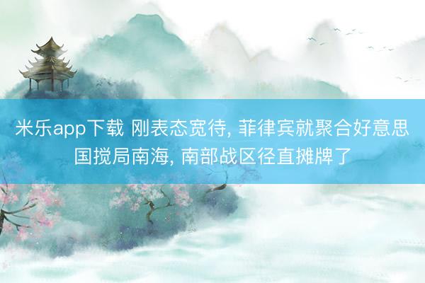 米乐app下载 刚表态宽待， 菲律宾就聚合好意思国搅局南海， 南部战区径直摊牌了