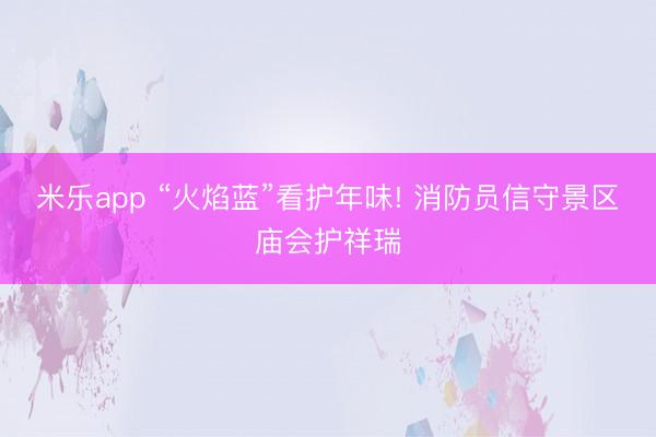 米乐app “火焰蓝”看护年味! 消防员信守景区庙会护祥瑞