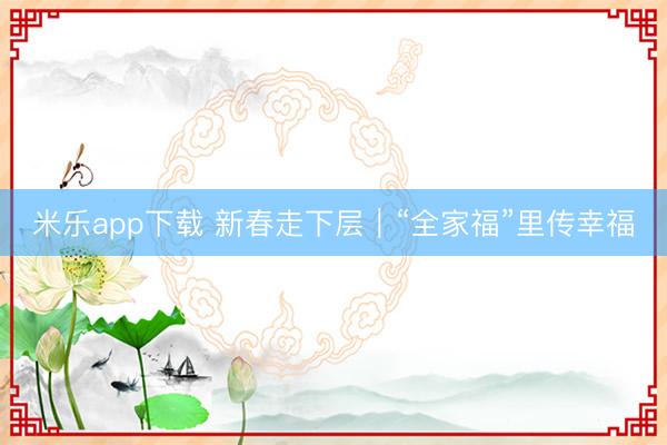 米乐app下载 新春走下层|“全家福”里传幸福