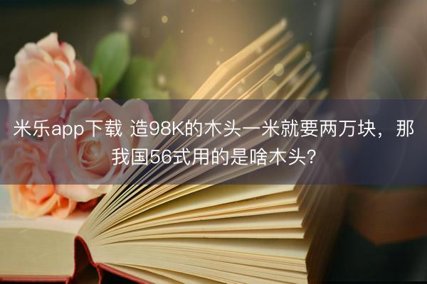 米乐app下载 造98K的木头一米就要两万块，那我国56式用的是啥木头？