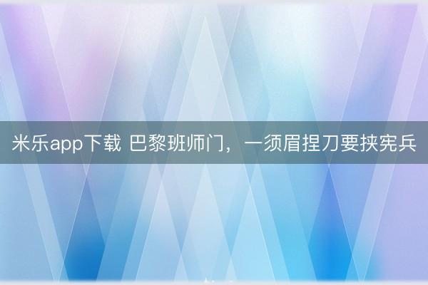 米乐app下载 巴黎班师门，一须眉捏刀要挟宪兵