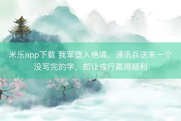 米乐app下载 我军堕入绝境，通讯兵送来一个没写完的字，却让戎行赢得顺利