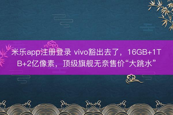 米乐app注册登录 vivo豁出去了,16GB+1TB+2亿像素,顶级旗舰无奈售价“大跳水”